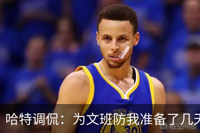 哈特调侃：为文班防我准备了几天 结果第一个回合看到的是尚帕尼