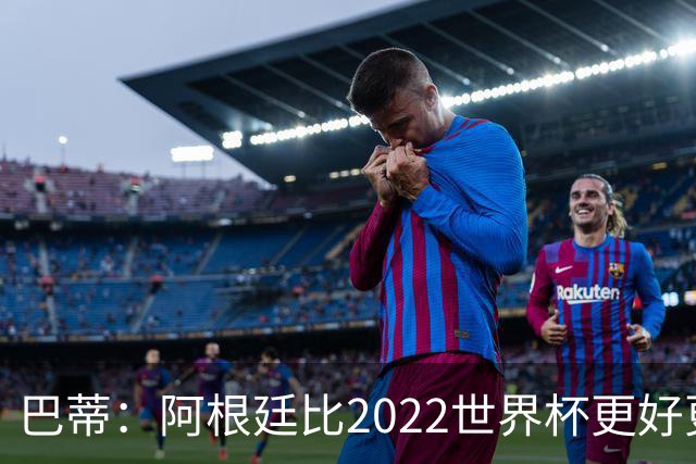 巴蒂：阿根廷比2022世界杯更好更有经验，我看到梅西充满动力
