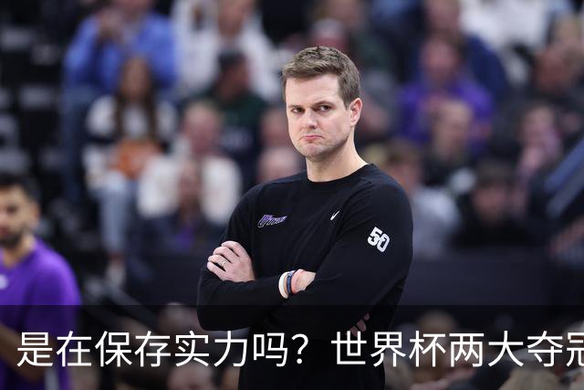 是在保存实力吗？世界杯两大夺冠热门热身赛同时“翻车”